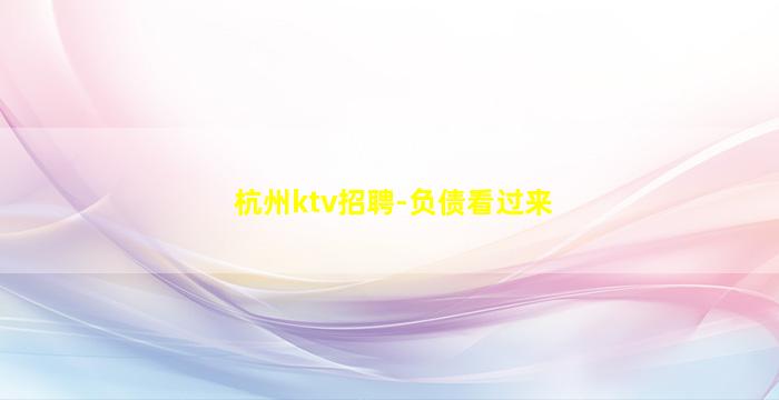 杭州ktv招聘-负债看过来